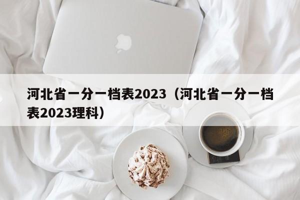 河北省一分一档表2023（河北省一分一档表2023理科）