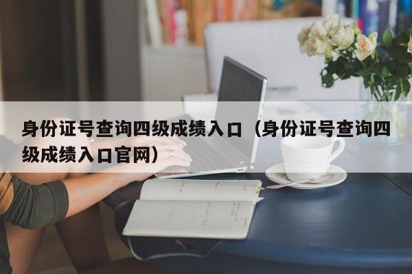 身份证号查询四级成绩入口（身份证号查询四级成绩入口官网）