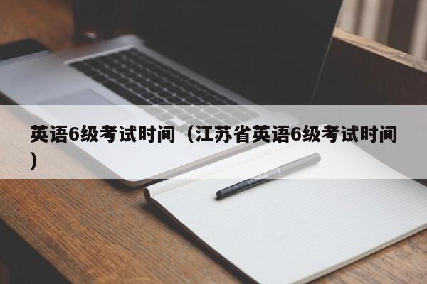 英语6级考试时间（江苏省英语6级考试时间）