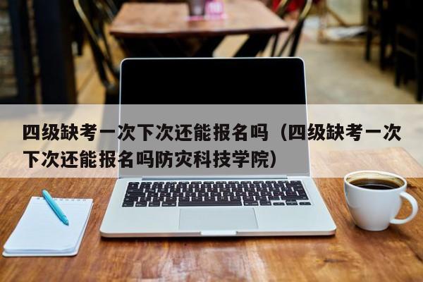 四级缺考一次下次还能报名吗（四级缺考一次下次还能报名吗防灾科技学院）