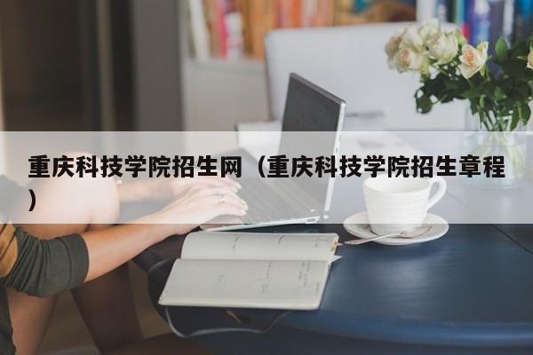 重庆科技学院招生网（重庆科技学院招生章程）