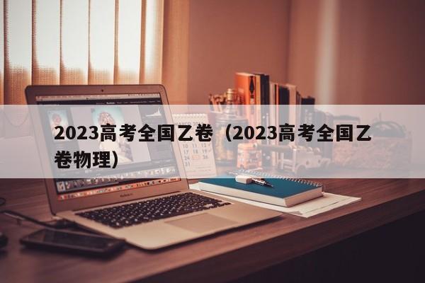 2023高考全国乙卷（2023高考全国乙卷物理）