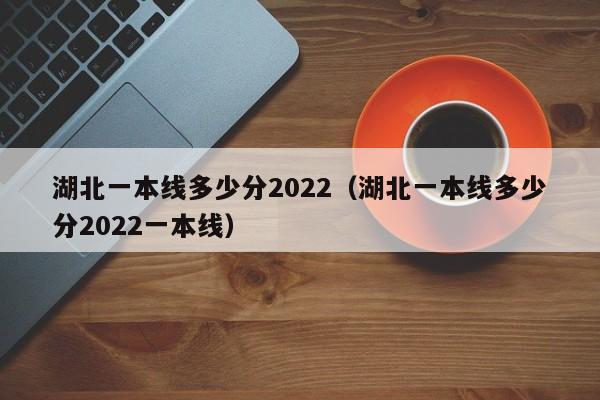 湖北一本线多少分2022（湖北一本线多少分2022一本线）