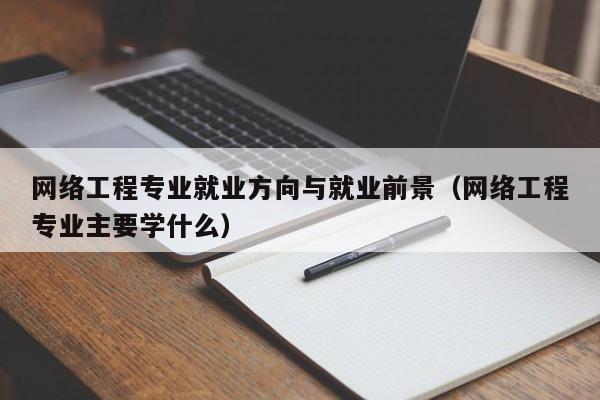 网络工程专业就业方向与就业前景（网络工程专业主要学什么）