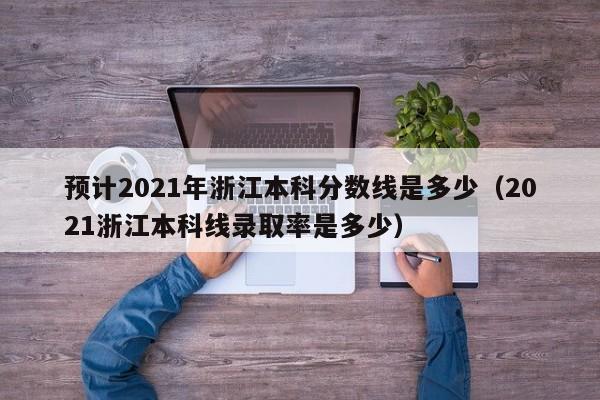 预计2021年浙江本科分数线是多少（2021浙江本科线录取率是多少）