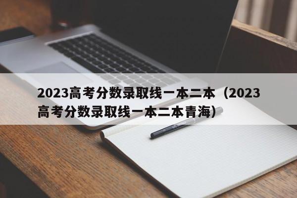 2023高考分数录取线一本二本（2023高考分数录取线一本二本青海）