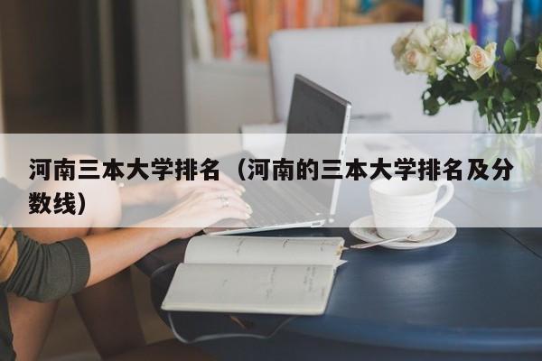 河南三本大学排名（河南的三本大学排名及分数线）