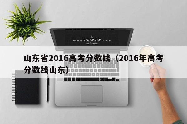 山东省2016高考分数线（2016年高考分数线山东）