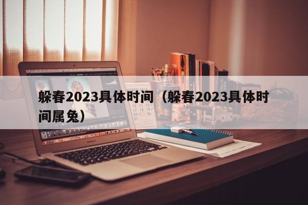 躲春2023具体时间（躲春2023具体时间属兔）