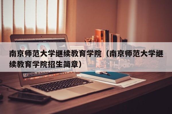 南京师范大学继续教育学院（南京师范大学继续教育学院招生简章）