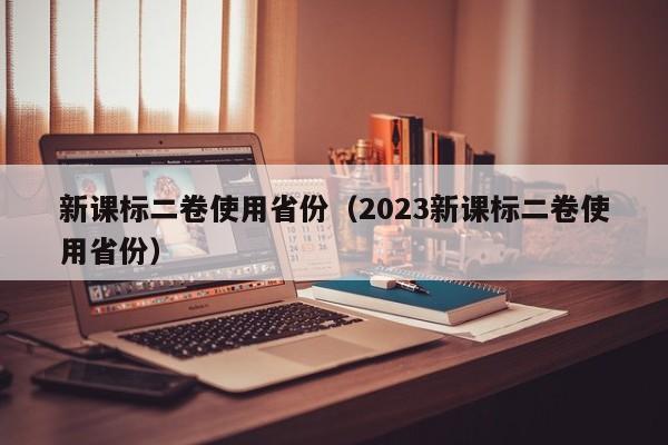 新课标二卷使用省份（2023新课标二卷使用省份）