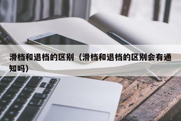 滑档和退档的区别（滑档和退档的区别会有通知吗）