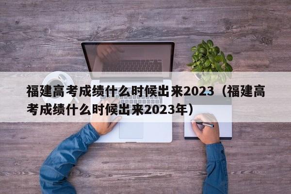 福建高考成绩什么时候出来2023（福建高考成绩什么时候出来2023年）