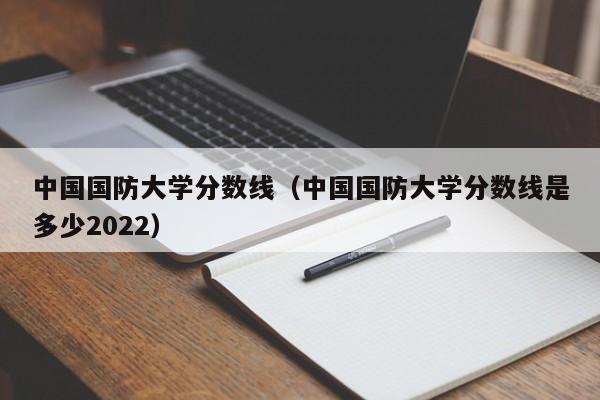 中国国防大学分数线（中国国防大学分数线是多少2022）