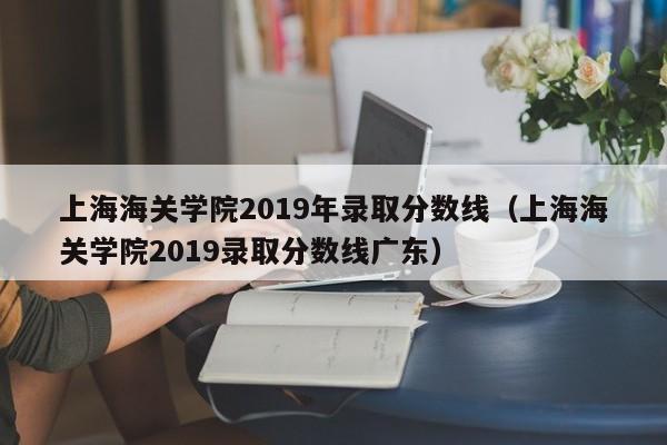 上海海关学院2019年录取分数线（上海海关学院2019录取分数线广东）