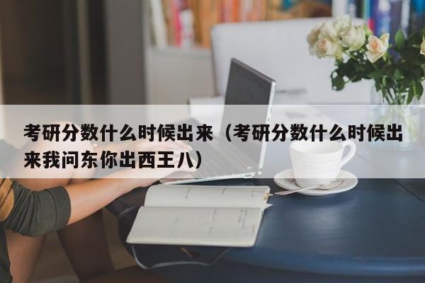 考研分数什么时候出来（考研分数什么时候出来我问东你出西王八）