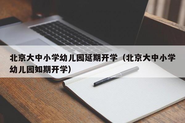 北京大中小学幼儿园延期开学（北京大中小学幼儿园如期开学）