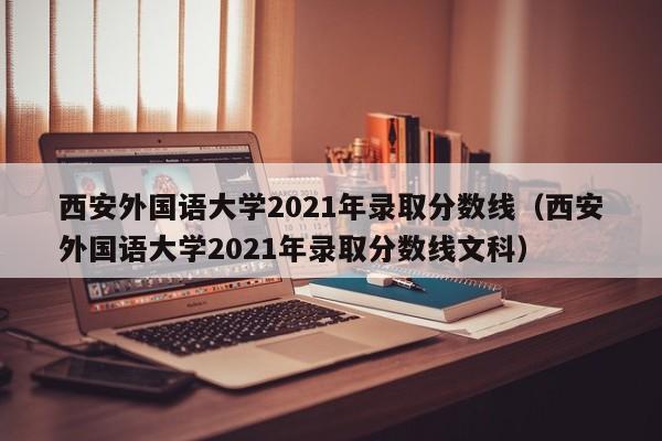 西安外国语大学2021年录取分数线（西安外国语大学2021年录取分数线文科）