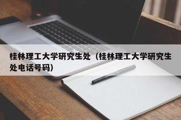 桂林理工大学研究生处（桂林理工大学研究生处电话号码）