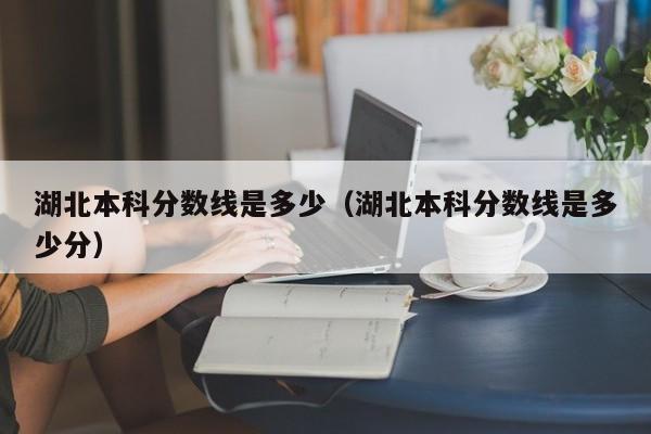 湖北本科分数线是多少（湖北本科分数线是多少分）