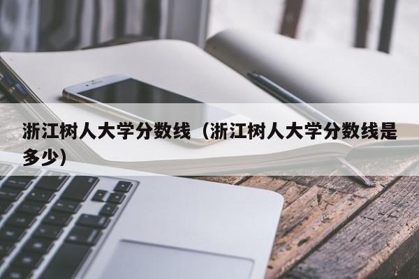 浙江树人大学分数线（浙江树人大学分数线是多少）