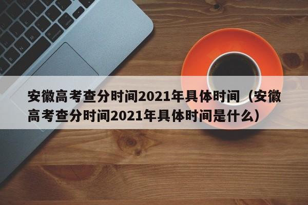 安徽高考查分时间2021年具体时间（安徽高考查分时间2021年具体时间是什么）