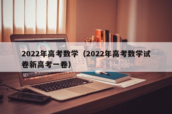 2022年高考数学（2022年高考数学试卷新高考一卷）