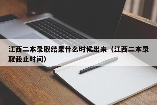 江西二本录取结果什么时候出来（江西二本录取截止时间）