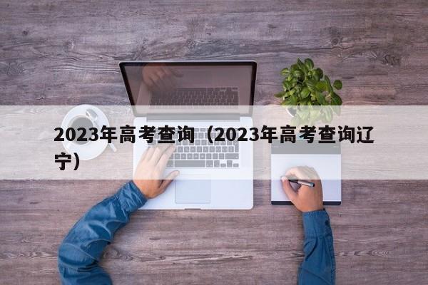 2023年高考查询（2023年高考查询辽宁）