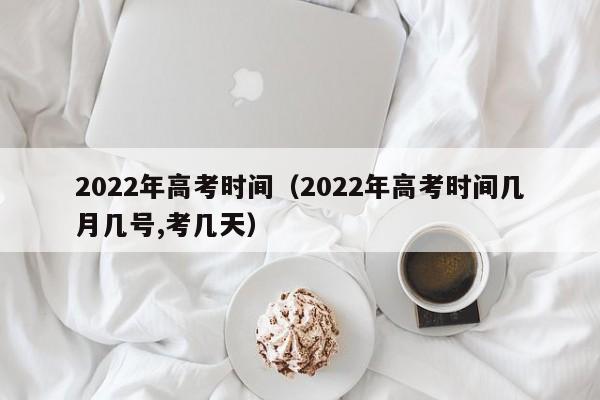 2022年高考时间（2022年高考时间几月几号,考几天）