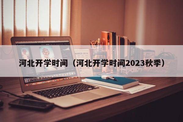 河北开学时间（河北开学时间2023秋季）