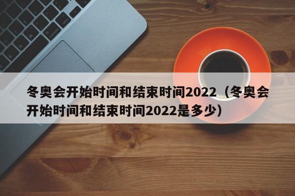 冬奥会开始时间和结束时间2022（冬奥会开始时间和结束时间2022是多少）