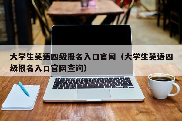 大学生英语四级报名入口官网（大学生英语四级报名入口官网查询）