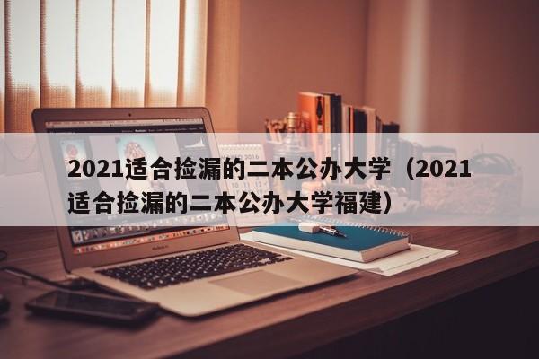 2021适合捡漏的二本公办大学（2021适合捡漏的二本公办大学福建）