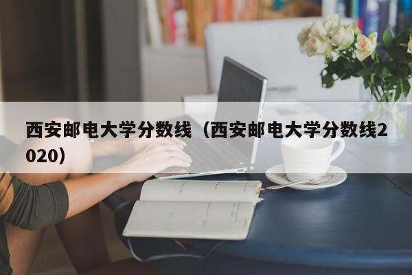 西安邮电大学分数线（西安邮电大学分数线2020）