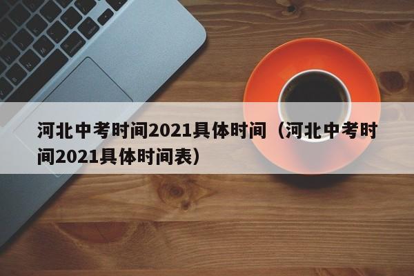 河北中考时间2021具体时间（河北中考时间2021具体时间表）