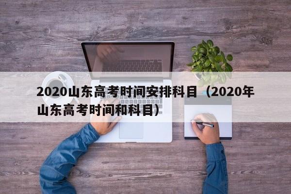 2020山东高考时间安排科目（2020年山东高考时间和科目）