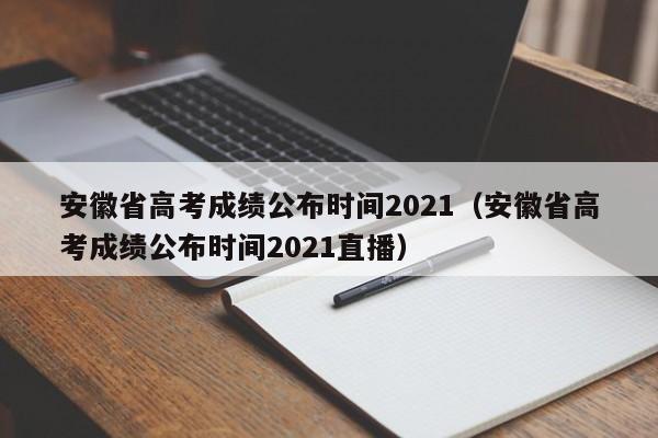 安徽省高考成绩公布时间2021（安徽省高考成绩公布时间2021直播）