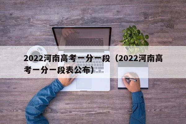 2022河南高考一分一段（2022河南高考一分一段表公布）