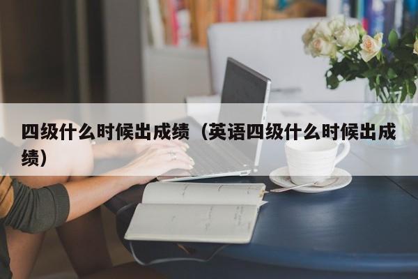 四级什么时候出成绩（英语四级什么时候出成绩）