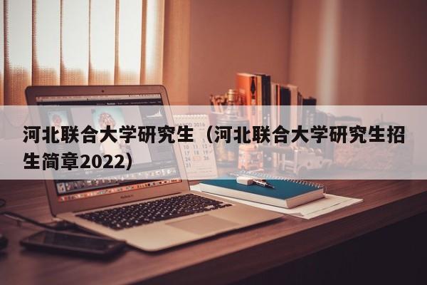 河北联合大学研究生（河北联合大学研究生招生简章2022）