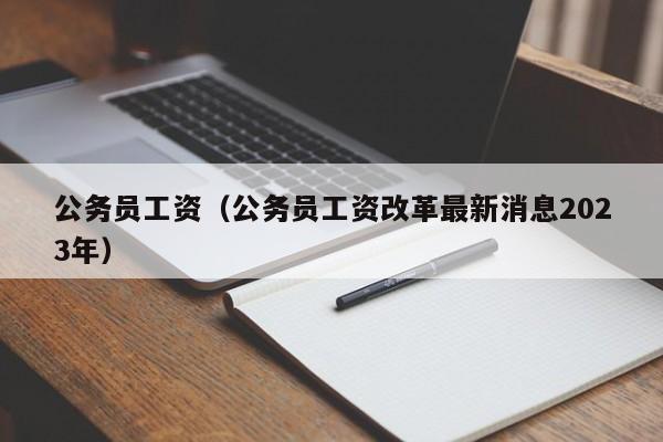 公务员工资（公务员工资改革最新消息2023年）