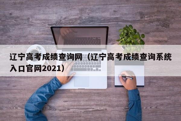 辽宁高考成绩查询网（辽宁高考成绩查询系统入口官网2021）