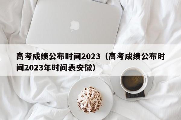 高考成绩公布时间2023（高考成绩公布时间2023年时间表安徽）