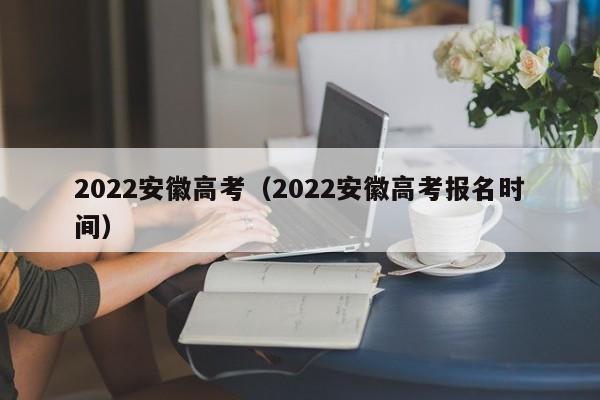 2022安徽高考（2022安徽高考报名时间）