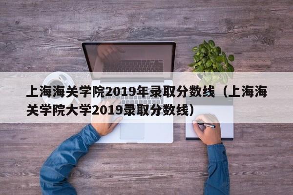 上海海关学院2019年录取分数线（上海海关学院大学2019录取分数线）