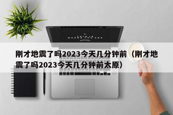 刚才地震了吗2023今天几分钟前（刚才地震了吗2023今天几分钟前太原）