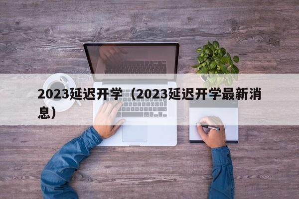 2023延迟开学（2023延迟开学最新消息）