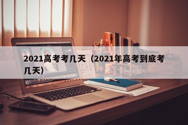 2021高考考几天（2021年高考到底考几天）