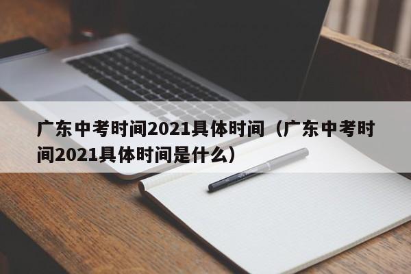 广东中考时间2021具体时间（广东中考时间2021具体时间是什么）